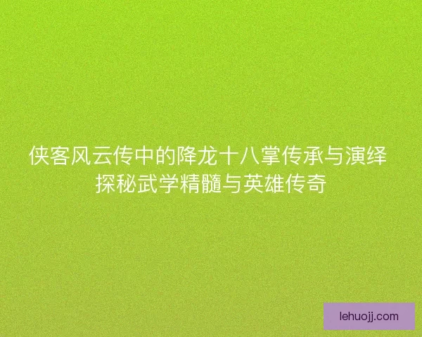 侠客风云传中的降龙十八掌传承与演绎 探秘武学精髓与英雄传奇