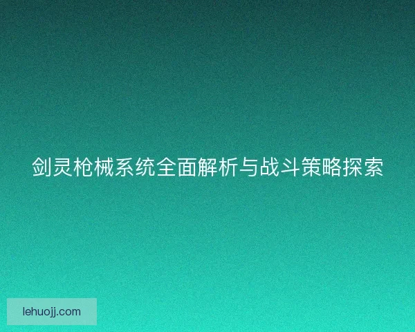 剑灵枪械系统全面解析与战斗策略探索