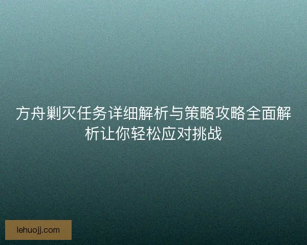 方舟剿灭任务详细解析与策略攻略全面解析让你轻松应对挑战
