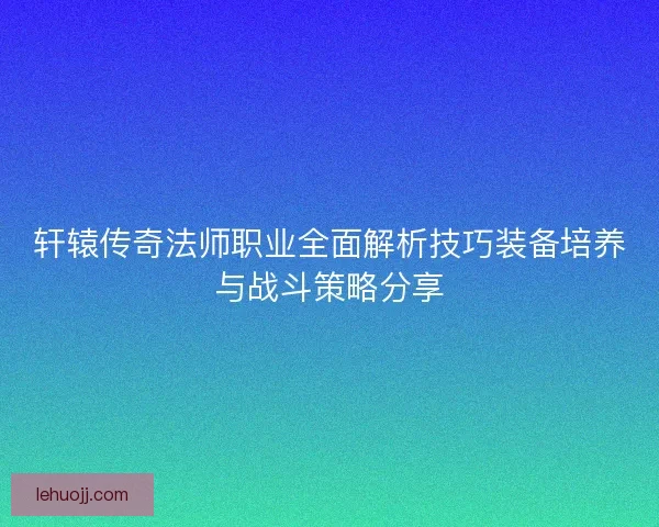 轩辕传奇法师职业全面解析技巧装备培养与战斗策略分享