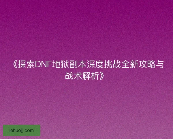 《探索DNF地狱副本深度挑战全新攻略与战术解析》