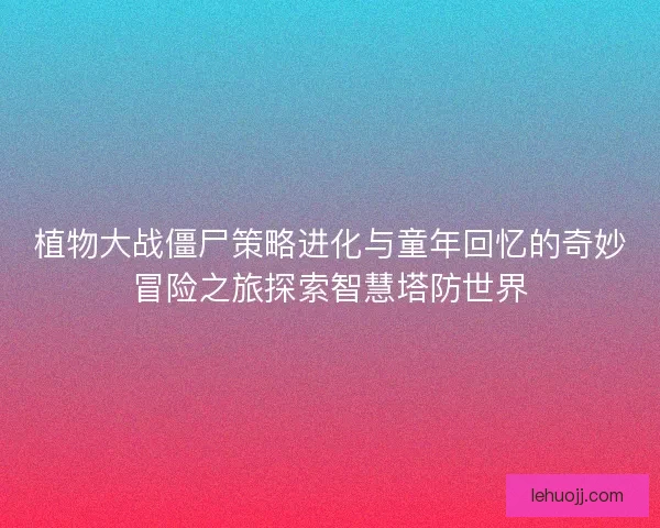 植物大战僵尸策略进化与童年回忆的奇妙冒险之旅探索智慧塔防世界