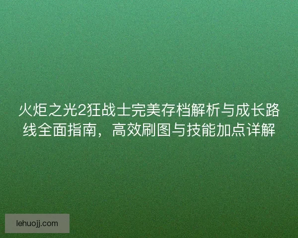 火炬之光2狂战士完美存档解析与成长路线全面指南，高效刷图与技能加点详解