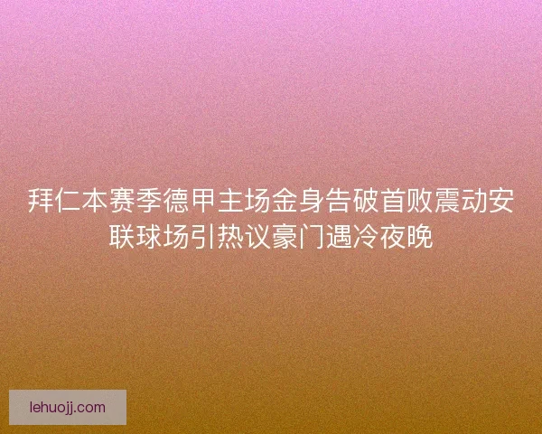 拜仁本赛季德甲主场金身告破首败震动安联球场引热议豪门遇冷夜晚
