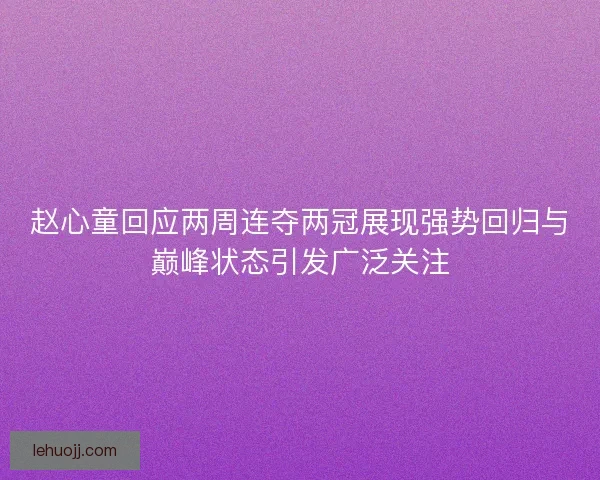 赵心童回应两周连夺两冠展现强势回归与巅峰状态引发广泛关注