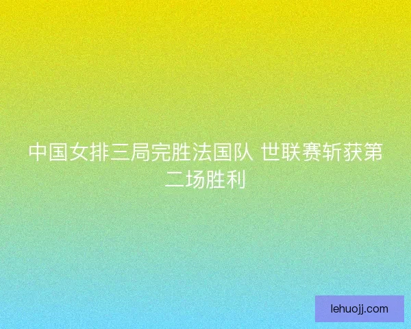 中国女排三局完胜法国队 世联赛斩获第二场胜利