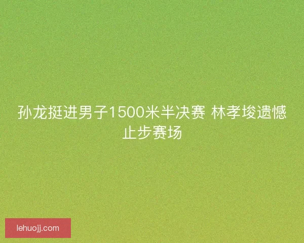 孙龙挺进男子1500米半决赛 林孝埈遗憾止步赛场