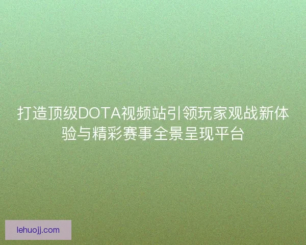 打造顶级DOTA视频站引领玩家观战新体验与精彩赛事全景呈现平台