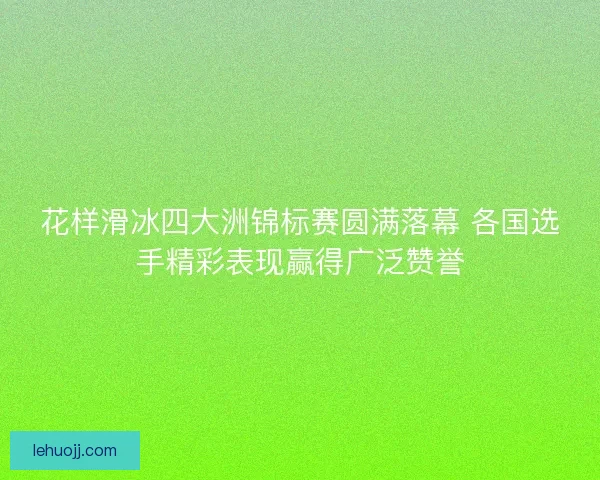 花样滑冰四大洲锦标赛圆满落幕 各国选手精彩表现赢得广泛赞誉