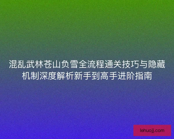 混乱武林苍山负雪全流程通关技巧与隐藏机制深度解析新手到高手进阶指南